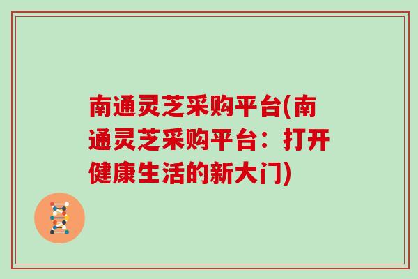 南通灵芝采购平台(南通灵芝采购平台：打开健康生活的新大门)