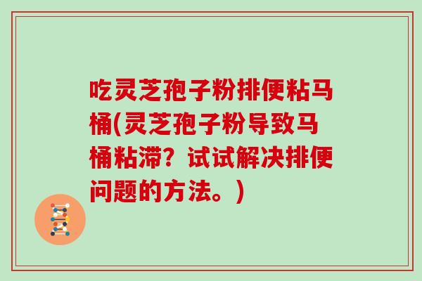 吃灵芝孢子粉排便粘马桶(灵芝孢子粉导致马桶粘滞？试试解决排便问题的方法。)