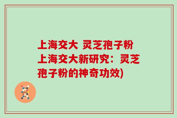 上海交大 灵芝孢子粉上海交大新研究：灵芝孢子粉的神奇功效)