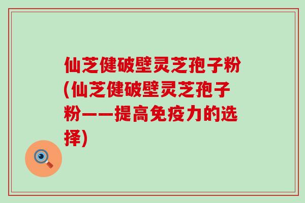 仙芝健破壁灵芝孢子粉(仙芝健破壁灵芝孢子粉——提高免疫力的选择)