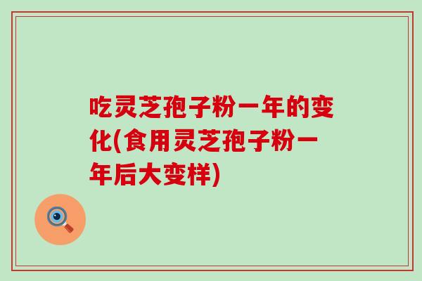 吃灵芝孢子粉一年的变化(食用灵芝孢子粉一年后大变样)