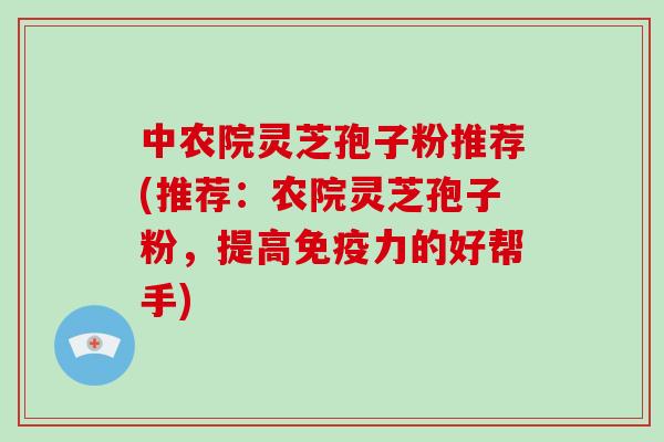 中农院灵芝孢子粉推荐(推荐：农院灵芝孢子粉，提高免疫力的好帮手)