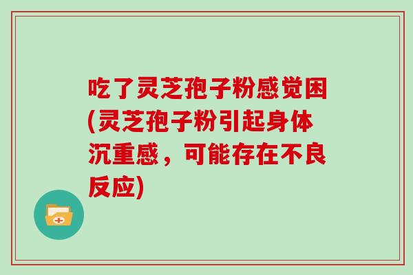 吃了灵芝孢子粉感觉困(灵芝孢子粉引起身体沉重感，可能存在不良反应)