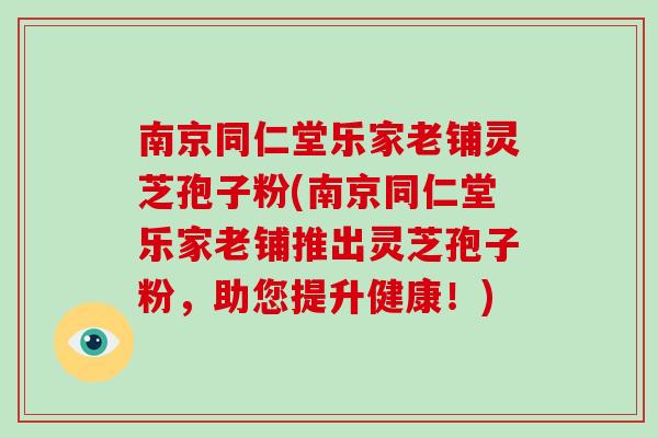 南京同仁堂乐家老铺灵芝孢子粉(南京同仁堂乐家老铺推出灵芝孢子粉，助您提升健康！)