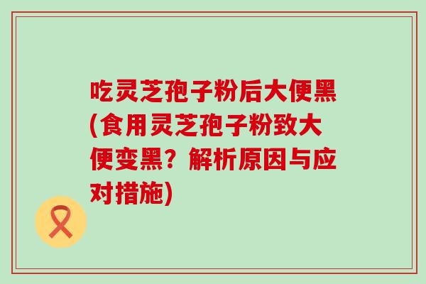 吃灵芝孢子粉后大便黑(食用灵芝孢子粉致大便变黑？解析原因与应对措施)