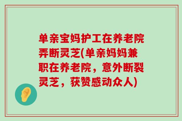 单亲宝妈护工在养老院弄断灵芝(单亲妈妈兼职在养老院，意外断裂灵芝，获赞感动众人)