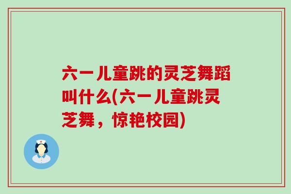 六一儿童跳的灵芝舞蹈叫什么(六一儿童跳灵芝舞，惊艳校园)