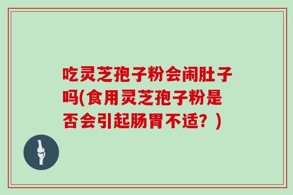 吃灵芝孢子粉会闹肚子吗(食用灵芝孢子粉是否会引起肠胃不适？)