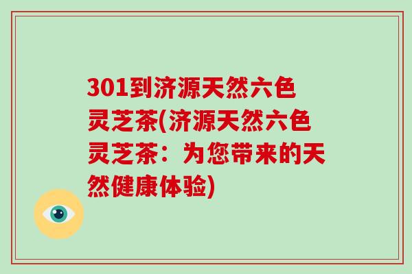 301到济源天然六色灵芝茶(济源天然六色灵芝茶：为您带来的天然健康体验)