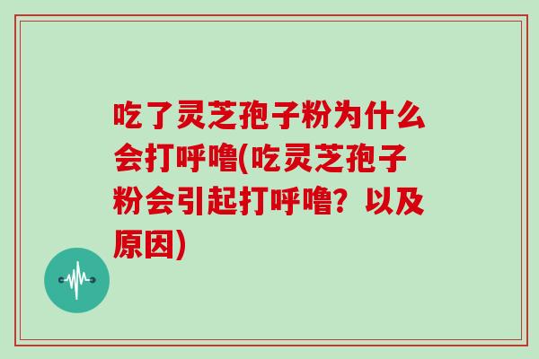 吃了灵芝孢子粉为什么会打呼噜(吃灵芝孢子粉会引起打呼噜？以及原因)