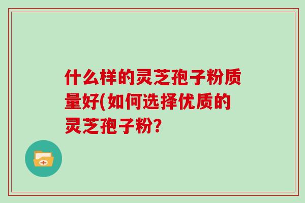 什么样的灵芝孢子粉质量好(如何选择优质的灵芝孢子粉？