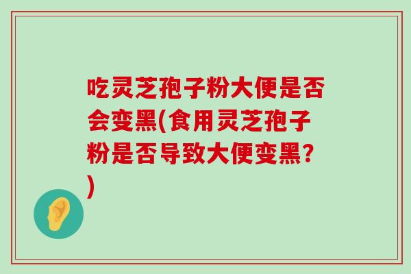 吃灵芝孢子粉大便是否会变黑(食用灵芝孢子粉是否导致大便变黑？)