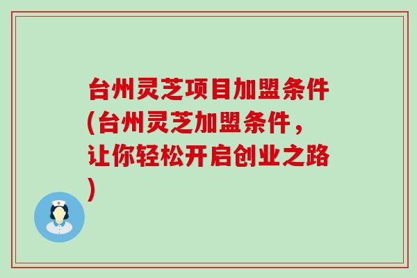 台州灵芝项目加盟条件(台州灵芝加盟条件，让你轻松开启创业之路)