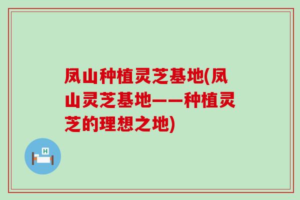 凤山种植灵芝基地(凤山灵芝基地——种植灵芝的理想之地)