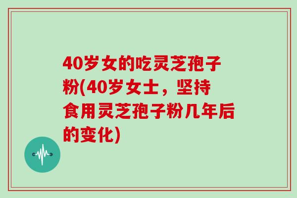 40岁女的吃灵芝孢子粉(40岁女士，坚持食用灵芝孢子粉几年后的变化)