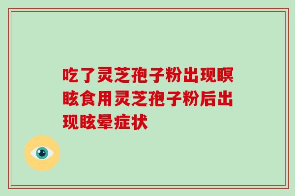 吃了灵芝孢子粉出现瞑眩食用灵芝孢子粉后出现眩晕症状