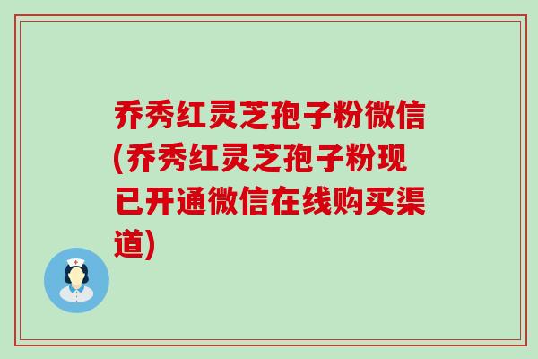 乔秀红灵芝孢子粉微信(乔秀红灵芝孢子粉现已开通微信在线购买渠道)