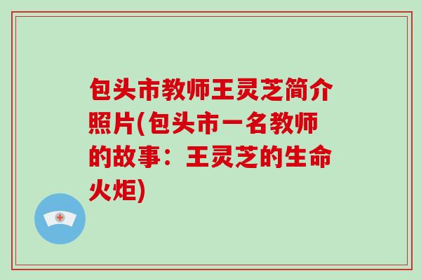 包头市教师王灵芝简介照片(包头市一名教师的故事：王灵芝的生命火炬)