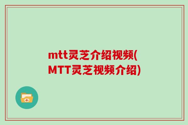 mtt灵芝介绍视频(MTT灵芝视频介绍)