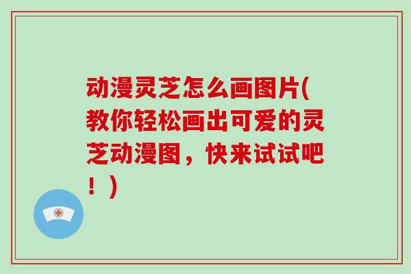 动漫灵芝怎么画图片(教你轻松画出可爱的灵芝动漫图，快来试试吧！)