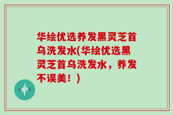 华绘优选养发黑灵芝首乌洗发水(华绘优选黑灵芝首乌洗发水，养发不误美！)