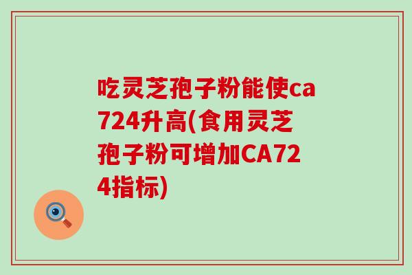 吃灵芝孢子粉能使ca724升高(食用灵芝孢子粉可增加CA724指标)