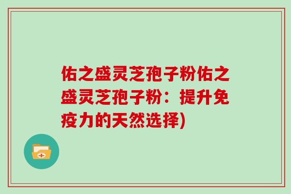 佑之盛灵芝孢子粉佑之盛灵芝孢子粉：提升免疫力的天然选择)