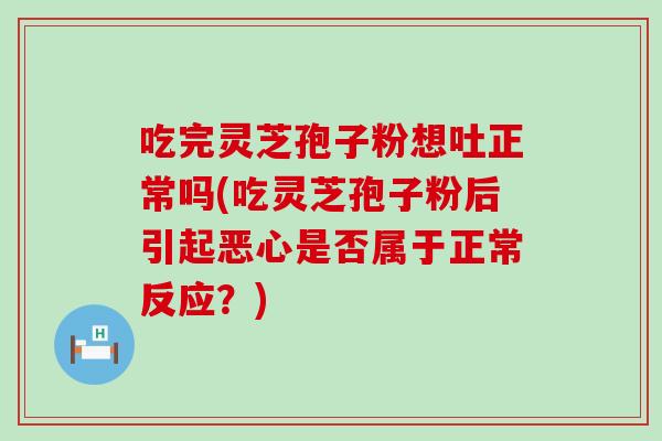 吃完灵芝孢子粉想吐正常吗(吃灵芝孢子粉后引起恶心是否属于正常反应？)