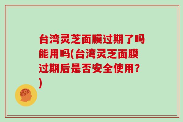 台湾灵芝面膜过期了吗能用吗(台湾灵芝面膜过期后是否安全使用？)