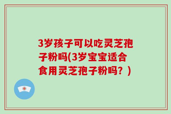 3岁孩子可以吃灵芝孢子粉吗(3岁宝宝适合食用灵芝孢子粉吗？)