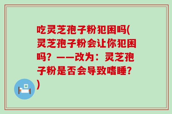 吃灵芝孢子粉犯困吗(灵芝孢子粉会让你犯困吗？——改为：灵芝孢子粉是否会导致嗜睡？)