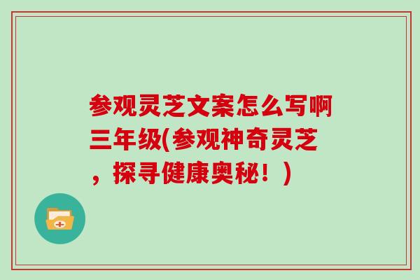 参观灵芝文案怎么写啊三年级(参观神奇灵芝，探寻健康奥秘！)