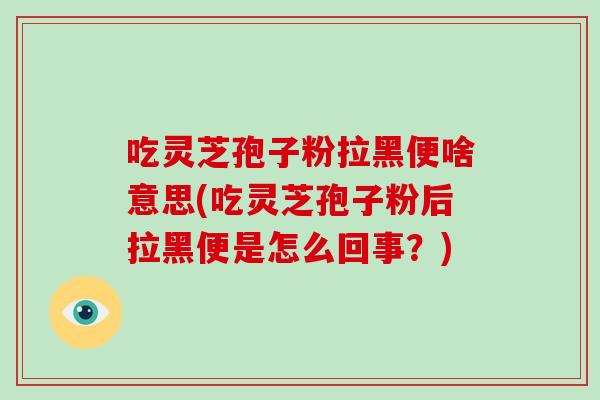 吃灵芝孢子粉拉黑便啥意思(吃灵芝孢子粉后拉黑便是怎么回事？)