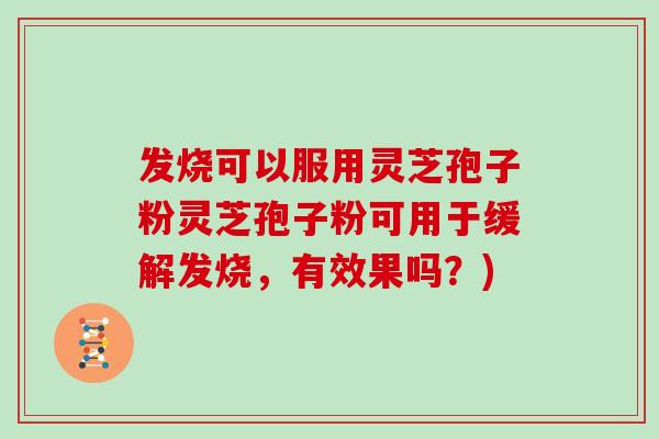 发烧可以服用灵芝孢子粉灵芝孢子粉可用于缓解发烧，有效果吗？)