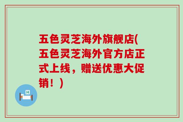 五色灵芝海外旗舰店(五色灵芝海外官方店正式上线，赠送优惠大促销！)