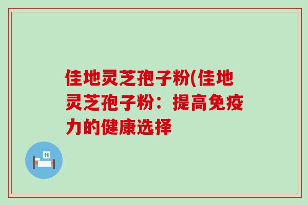 佳地灵芝孢子粉(佳地灵芝孢子粉：提高免疫力的健康选择