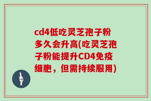 cd4低吃灵芝孢子粉多久会升高(吃灵芝孢子粉能提升CD4免疫细胞，但需持续服用)