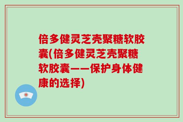 倍多健灵芝壳聚糖软胶囊(倍多健灵芝壳聚糖软胶囊——保护身体健康的选择)