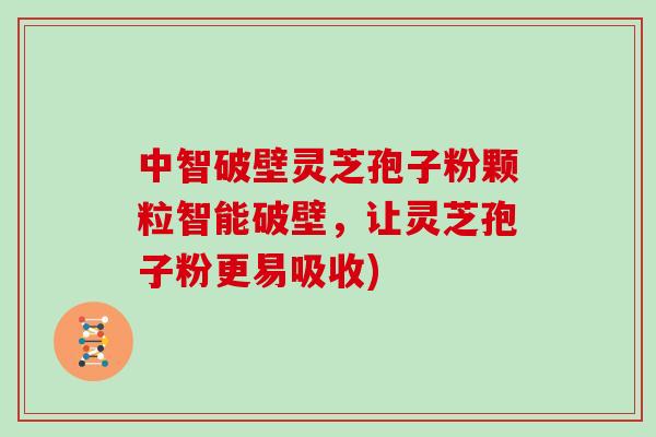 中智破壁灵芝孢子粉颗粒智能破壁，让灵芝孢子粉更易吸收)