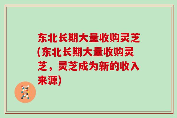 东北长期大量收购灵芝(东北长期大量收购灵芝，灵芝成为新的收入来源)