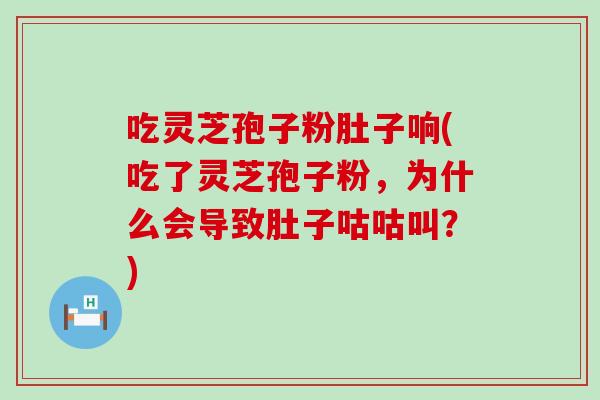 吃灵芝孢子粉肚子响(吃了灵芝孢子粉，为什么会导致肚子咕咕叫？)