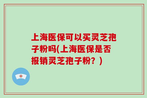 上海医保可以买灵芝孢子粉吗(上海医保是否报销灵芝孢子粉？)