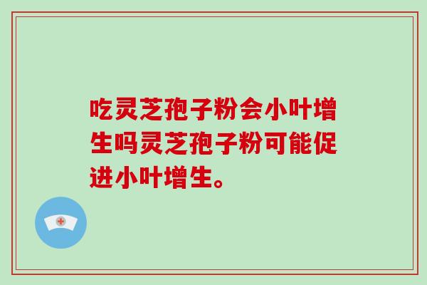 吃灵芝孢子粉会小叶增生吗灵芝孢子粉可能促进小叶增生。