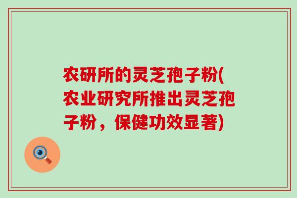 农研所的灵芝孢子粉(农业研究所推出灵芝孢子粉，保健功效显著)