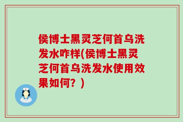 侯博士黑灵芝何首乌洗发水咋样(侯博士黑灵芝何首乌洗发水使用效果如何？)