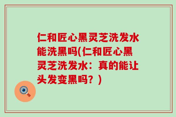 仁和匠心黑灵芝洗发水能洗黑吗(仁和匠心黑灵芝洗发水：真的能让头发变黑吗？)