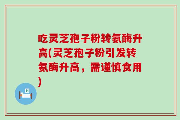 吃灵芝孢子粉转氨酶升高(灵芝孢子粉引发转氨酶升高，需谨慎食用)