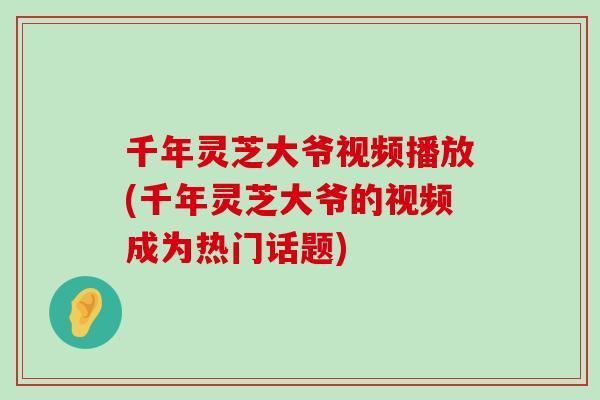 千年灵芝大爷视频播放(千年灵芝大爷的视频成为热门话题)