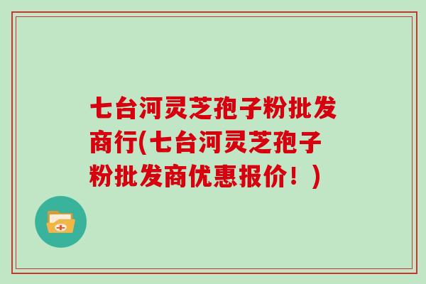 七台河灵芝孢子粉批发商行(七台河灵芝孢子粉批发商优惠报价！)