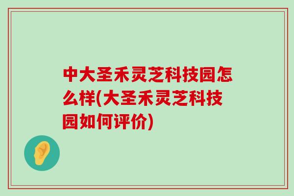 中大圣禾灵芝科技园怎么样(大圣禾灵芝科技园如何评价)